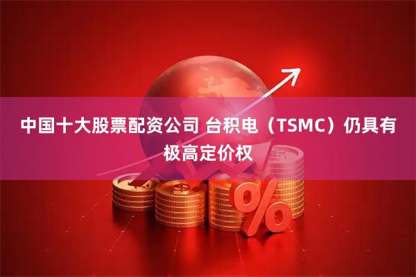 中国十大股票配资公司 台积电(TSMC)仍具有极高定价权