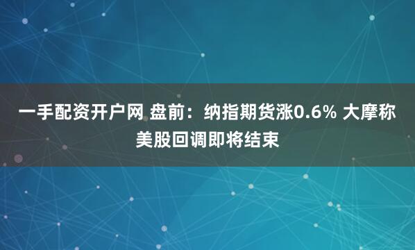 一手配资开户网 盘前:纳指期货涨0.6% 大摩称美股回调即将结束