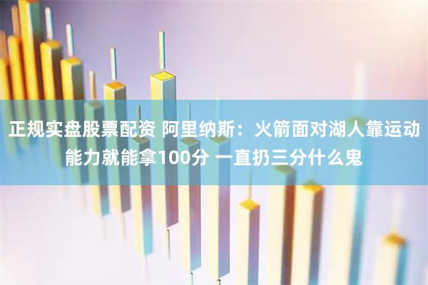 正规实盘股票配资 阿里纳斯：火箭面对湖人靠运动能力就能拿100分 一直扔三分什么鬼