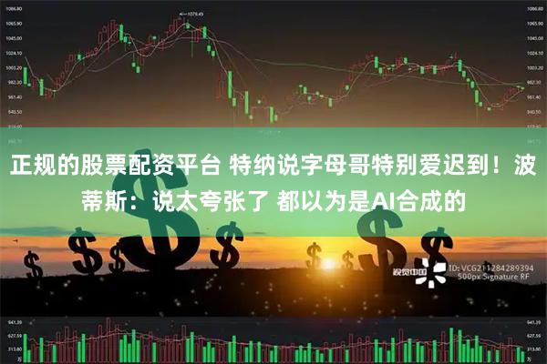 正规的股票配资平台 特纳说字母哥特别爱迟到！波蒂斯：说太夸张了 都以为是AI合成的