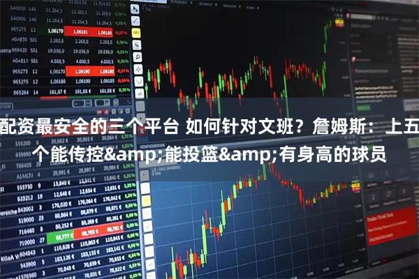 配资最安全的三个平台 如何针对文班？詹姆斯：上五个能传控&能投篮&有身高的球员