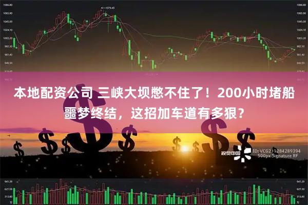 本地配资公司 三峡大坝憋不住了!200小时堵船噩梦终结,这招加车道有多狠?