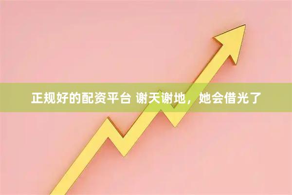 正规好的配资平台 谢天谢地，她会借光了