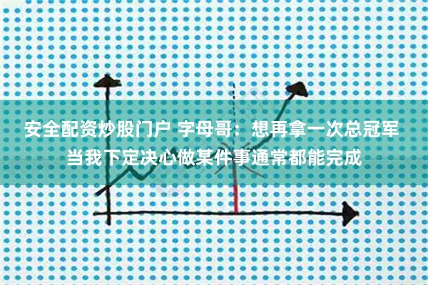 安全配资炒股门户 字母哥：想再拿一次总冠军 当我下定决心做某件事通常都能完成