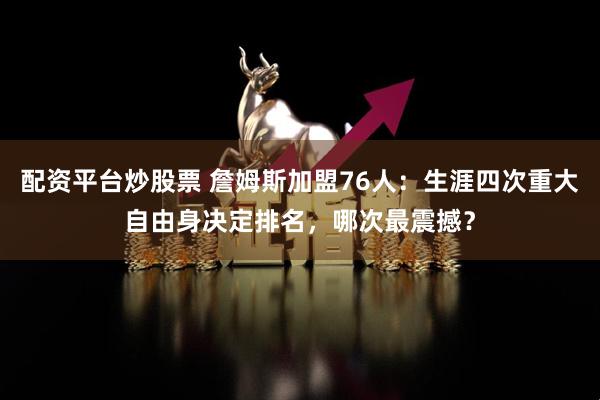 配资平台炒股票 詹姆斯加盟76人：生涯四次重大自由身决定排名，哪次最震撼？