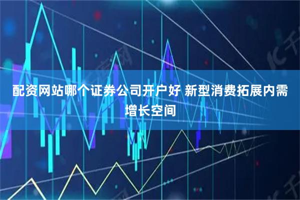 配资网站哪个证券公司开户好 新型消费拓展内需增长空间