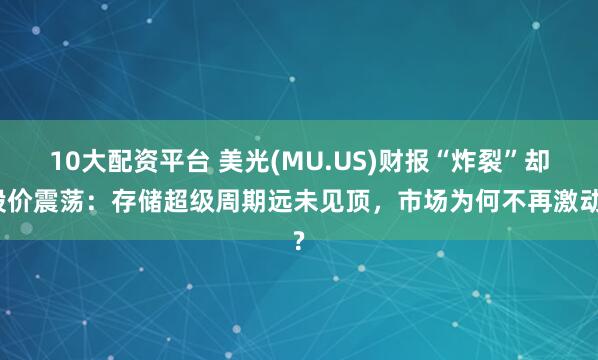 10大配资平台 美光(MU.US)财报“炸裂”却股价震荡：存储超级周期远未见顶，市场为何不再激动?