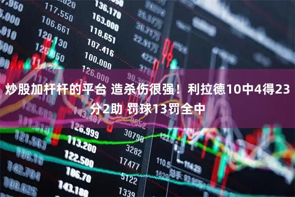 炒股加杆杆的平台 造杀伤很强！利拉德10中4得23分2助 罚球13罚全中
